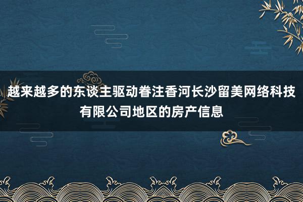 越来越多的东谈主驱动眷注香河长沙留美网络科技有限公司地区的房产信息